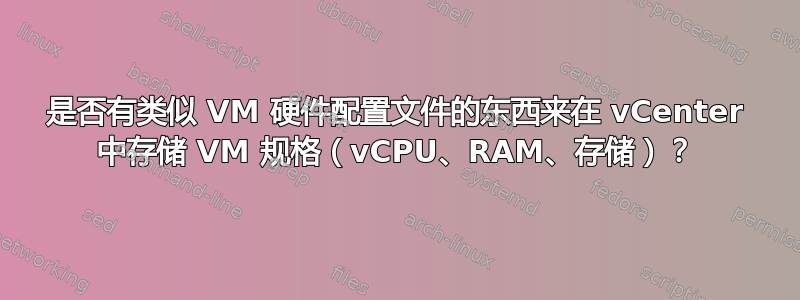 是否有类似 VM 硬件配置文件的东西来在 vCenter 中存储 VM 规格（vCPU、RAM、存储）？