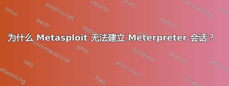 为什么 Metasploit 无法建立 Meterpreter 会话？ 