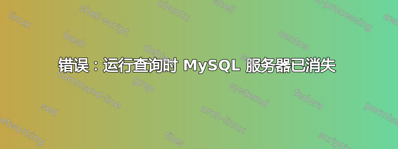 错误：运行查询时 MySQL 服务器已消失