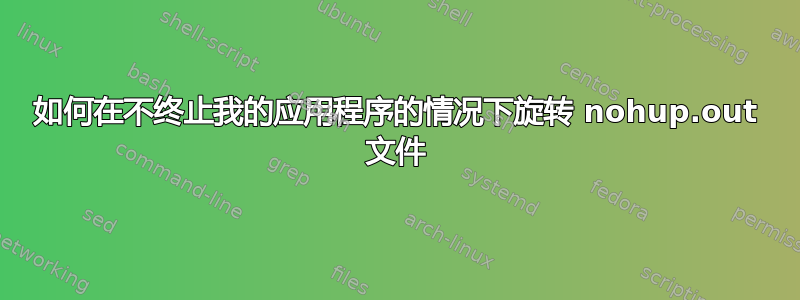 如何在不终止我的应用程序的情况下旋转 nohup.out 文件