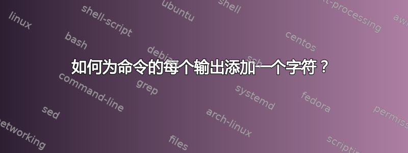 如何为命令的每个输出添加一个字符？