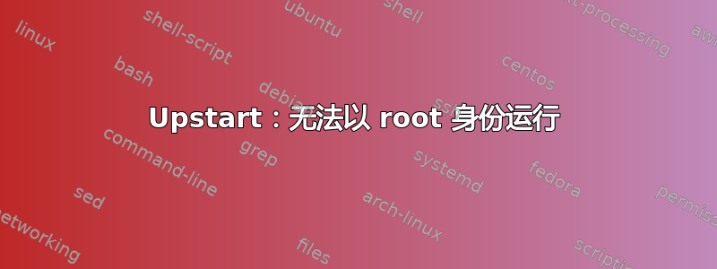 Upstart：无法以 root 身份运行