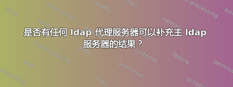 是否有任何 ldap 代理服务器可以补充主 ldap 服务器的结果？ 