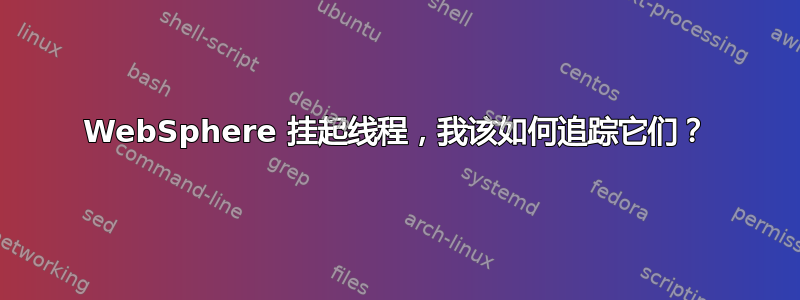 WebSphere 挂起线程，我该如何追踪它们？