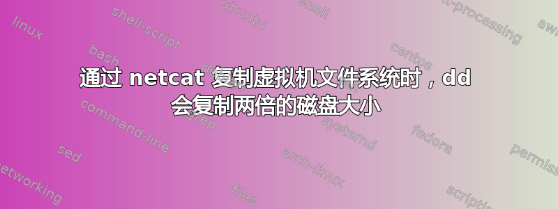 通过 netcat 复制虚拟机文件系统时，dd 会复制两倍的磁盘大小