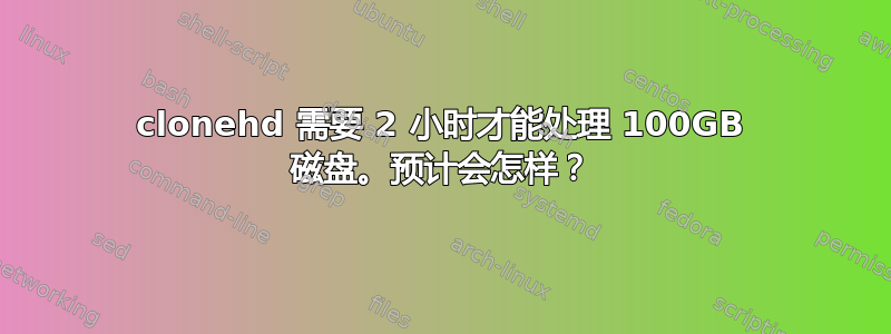 clonehd 需要 2 小时才能处理 100GB 磁盘。预计会怎样？