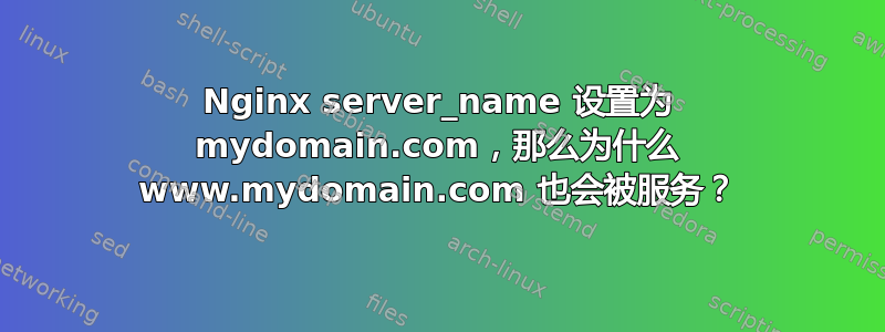 Nginx server_name 设置为 mydomain.com，那么为什么 www.mydomain.com 也会被服务？