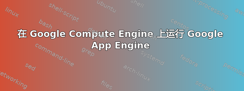 在 Google Compute Engine 上运行 Google App Engine