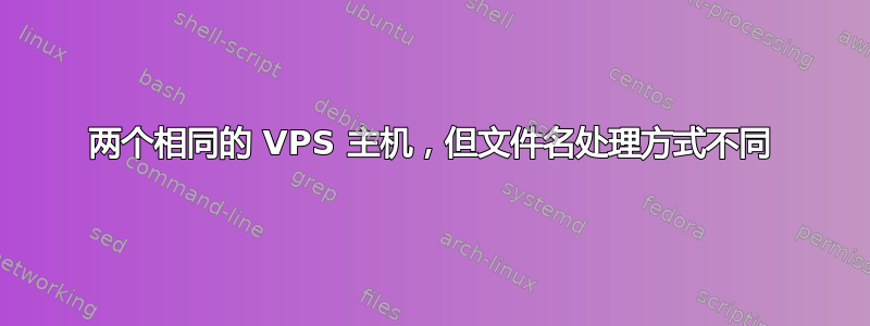 两个相同的 VPS 主机，但文件名处理方式不同