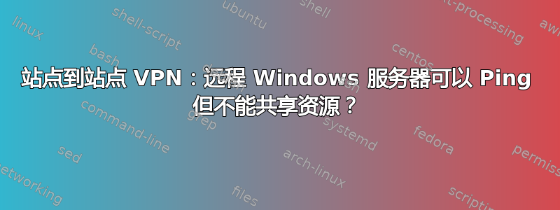 站点到站点 VPN：远程 Windows 服务器可以 Ping 但不能共享资源？