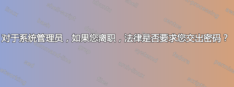 对于系统管理员，如果您离职，法律是否要求您交出密码？