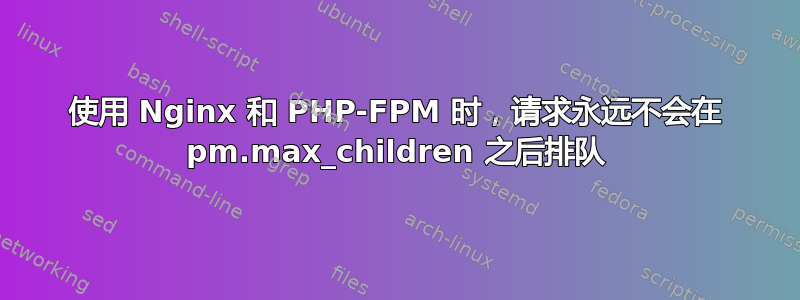 使用 Nginx 和 PHP-FPM 时，请求永远不会在 pm.max_children 之后排队