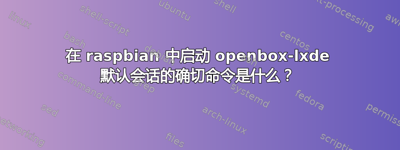 在 raspbian 中启动 openbox-lxde 默认会话的确切命令是什么？