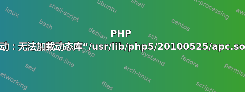 PHP 启动：无法加载动态库“/usr/lib/php5/20100525/apc.so”