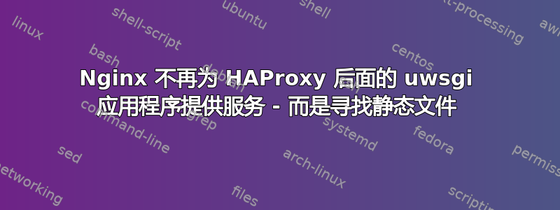 Nginx 不再为 HAProxy 后面的 uwsgi 应用程序提供服务 - 而是寻找静态文件