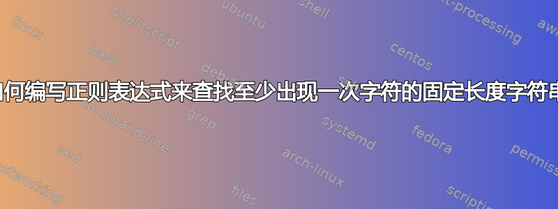 如何编写正则表达式来查找至少出现一次字符的固定长度字符串