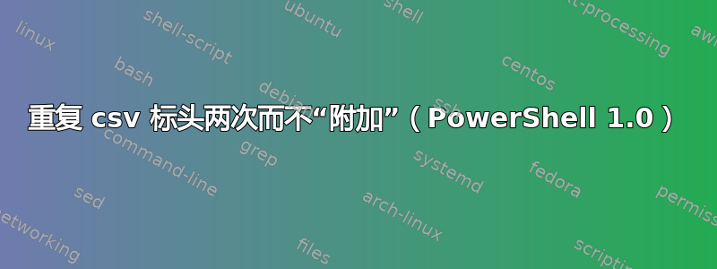 重复 csv 标头两次而不“附加”（PowerShell 1.0）