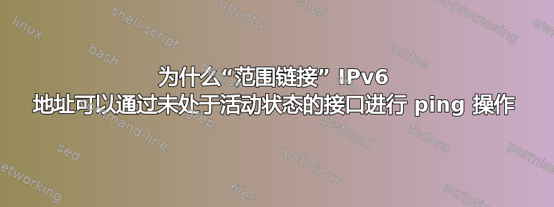 为什么“范围链接” IPv6 地址可以通过未处于活动状态的接口进行 ping 操作