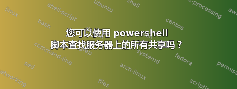 您可以使用 powershell 脚本查找服务器上的所有共享吗？