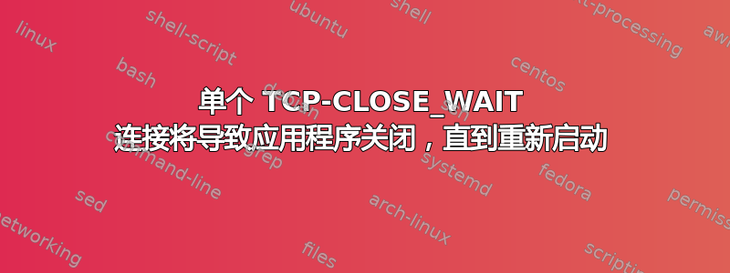 单个 TCP-CLOSE_WAIT 连接将导致应用程序关闭，直到重新启动