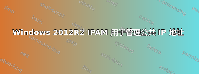 Windows 2012R2 IPAM 用于管理公共 IP 地址