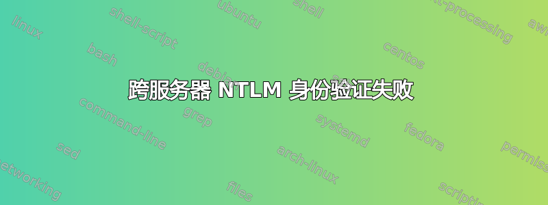 跨服务器 NTLM 身份验证失败