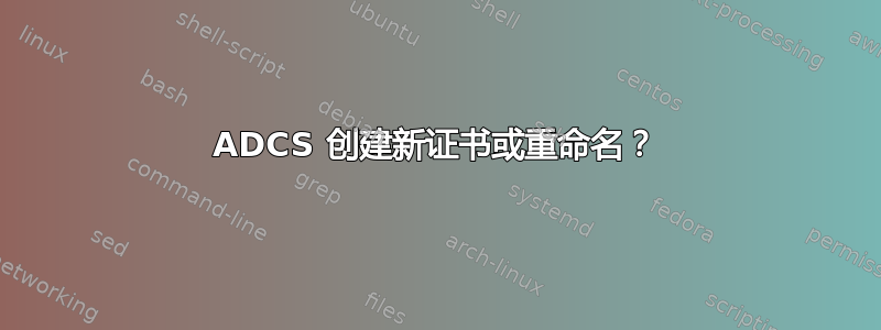 ADCS 创建新证书或重命名？