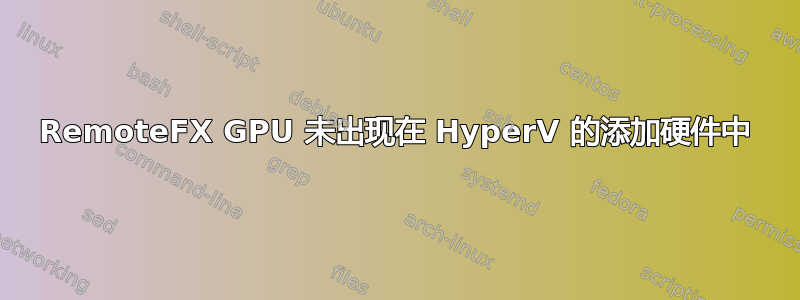 RemoteFX GPU 未出现在 HyperV 的添加硬件中