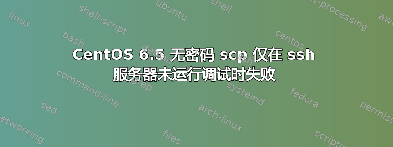 CentOS 6.5 无密码 scp 仅在 ssh 服务器未运行调试时失败