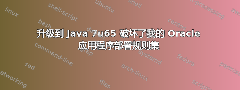 升级到 Java 7u65 破坏了我的 Oracle 应用程序部署规则集