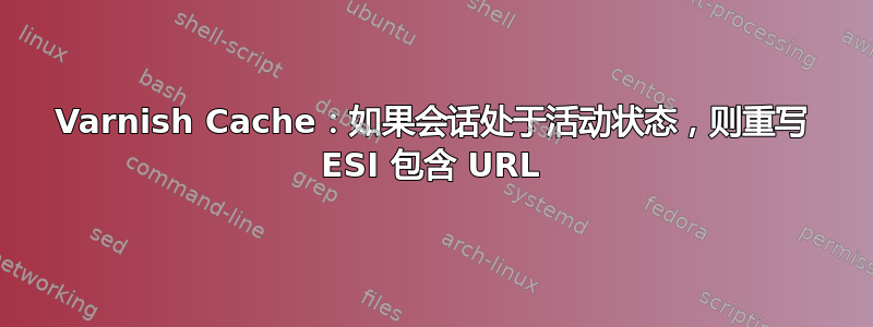 Varnish Cache：如果会话处于活动状态，则重写 ESI 包含 URL