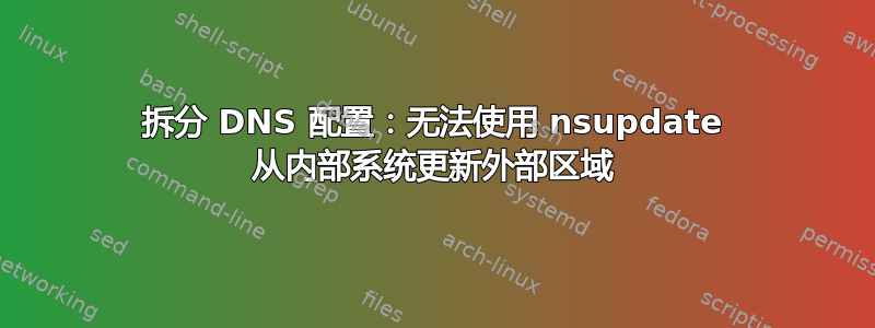 拆分 DNS 配置：无法使用 nsupdate 从内部系统更新外部区域