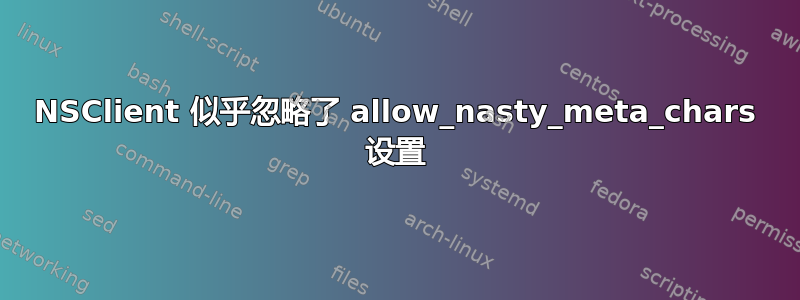 NSClient 似乎忽略了 allow_nasty_meta_chars 设置