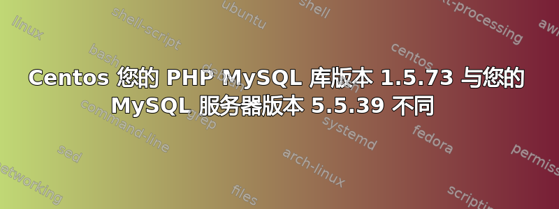 Centos 您的 PHP MySQL 库版本 1.5.73 与您的 MySQL 服务器版本 5.5.39 不同 