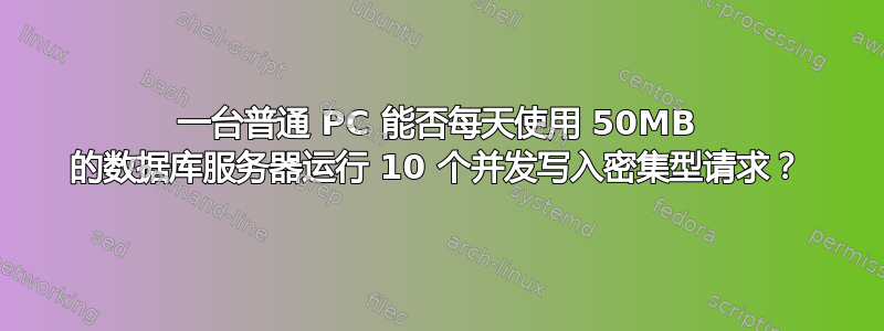 一台普通 PC 能否每天使用 50MB 的数据库服务器运行 10 个并发写入密集型请求？