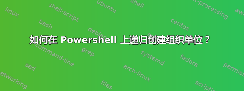 如何在 Powershell 上递归创建组织单位？