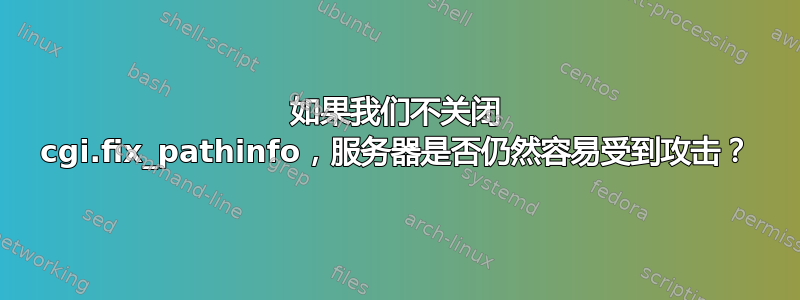 如果我们不关闭 cgi.fix_pathinfo，服务器是否仍然容易受到攻击？