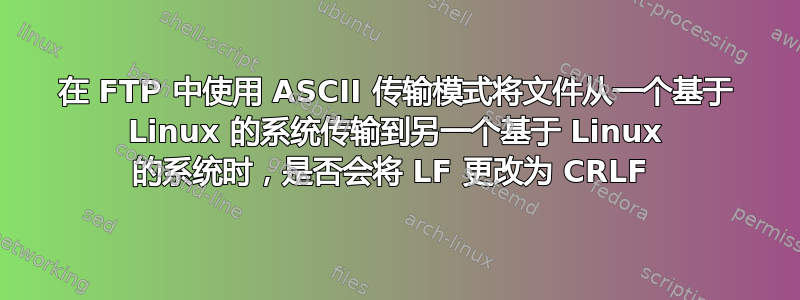 在 FTP 中使用 ASCII 传输模式将文件从一个基于 Linux 的系统传输到另一个基于 Linux 的系统时，是否会将 LF 更改为 CRLF 