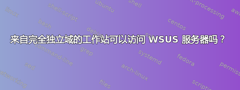 来自完全独立域的工作站可以访问 WSUS 服务器吗？