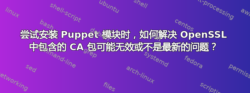 尝试安装 Puppet 模块时，如何解决 OpenSSL 中包含的 CA 包可能无效或不是最新的问题？