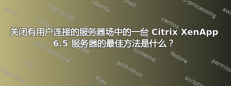 关闭有用户连接的服务器场中的一台 Citrix XenApp 6.5 服务器的最佳方法是什么？