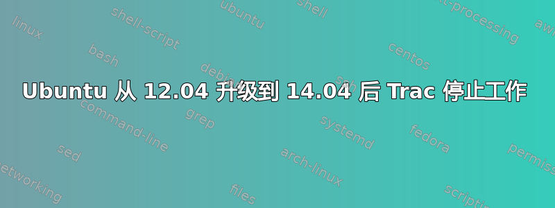 Ubuntu 从 12.04 升级到 14.04 后 Trac 停止工作