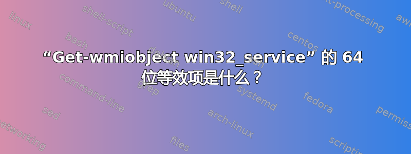 “Get-wmiobject win32_service” 的 64 位等效项是什么？