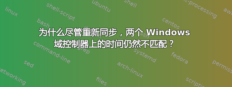 为什么尽管重新同步，两个 Windows 域控制器上的时间仍然不匹配？