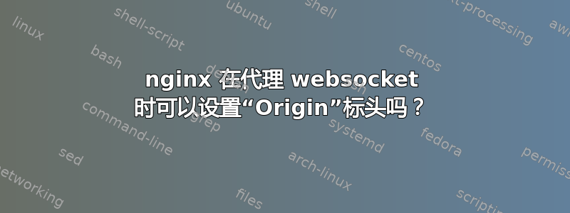 nginx 在代理 websocket 时可以设置“Origin”标头吗？