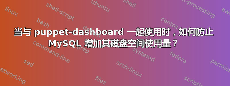 当与 puppet-dashboard 一起使用时，如何防止 MySQL 增加其磁盘空间使用量？