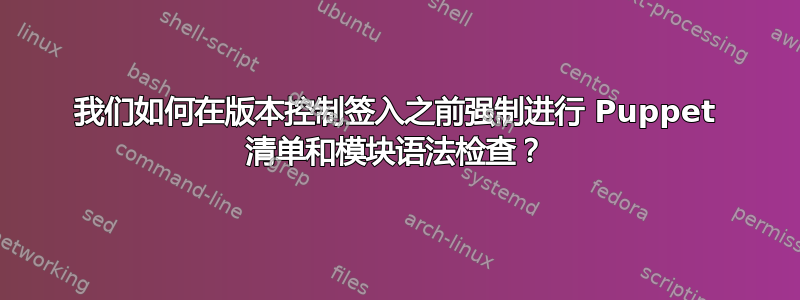 我们如何在版本控制签入之前强制进行 Puppet 清单和模块语法检查？