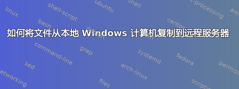 如何将文件从本地 Windows 计算机复制到远程服务器 