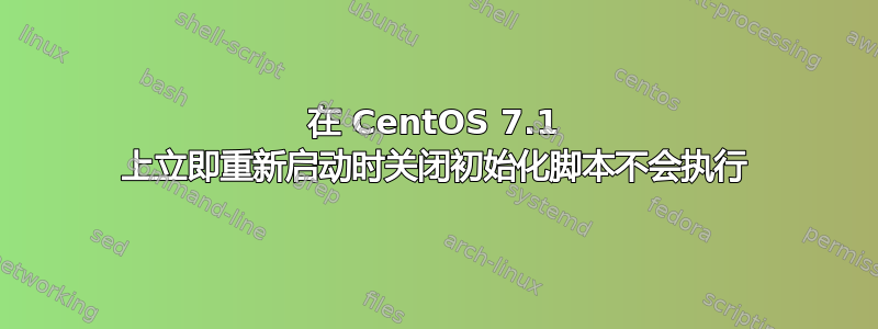 在 CentOS 7.1 上立即重新启动时关闭初始化脚本不会执行