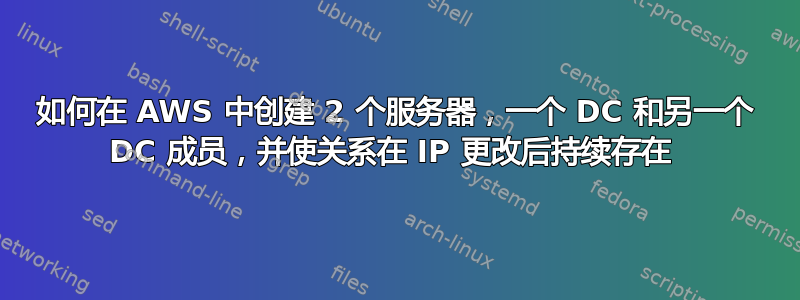 如何在 AWS 中创建 2 个服务器，一个 DC 和另一个 DC 成员，并使关系在 IP 更改后持续存在 